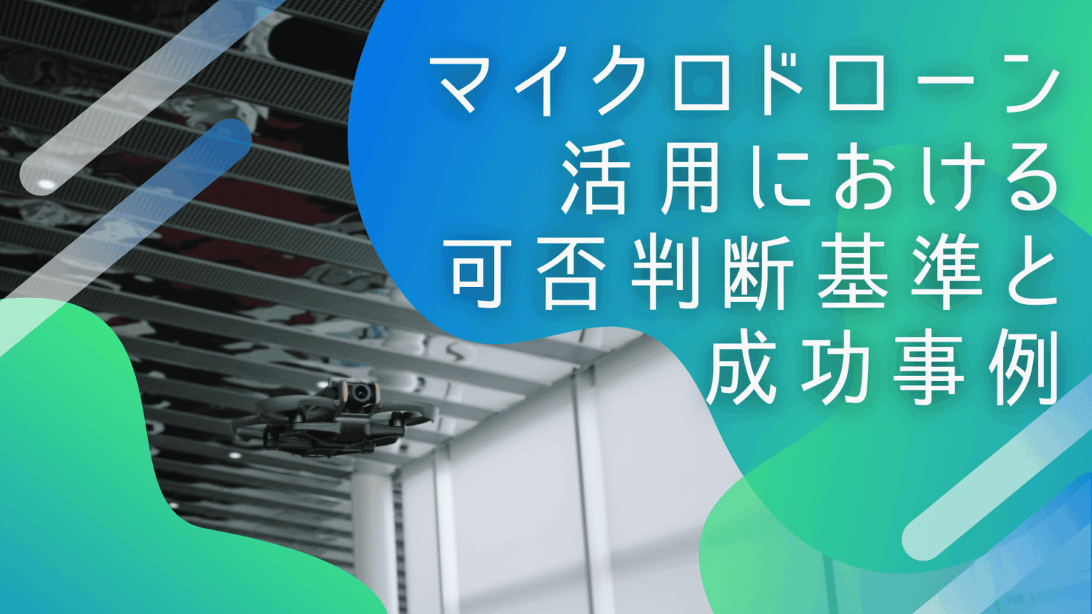 7. 不可能を可能にする狭所ドローン撮影｜マイクロドローン活用における可否判断基準と成功事例