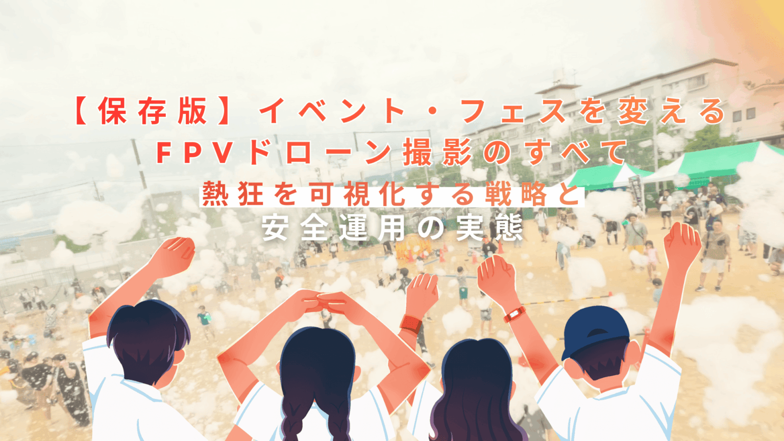【保存版】イベント・フェスを変えるFPVドローン撮影のすべて｜熱狂を可視化する戦略と安全運用の実態